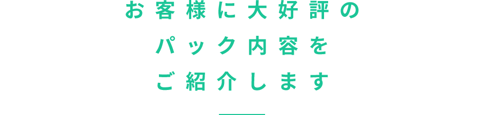 お客様に大好評のパック内容をご紹介します