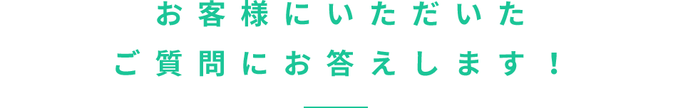 お客様にいただいたご質問にお答えします！