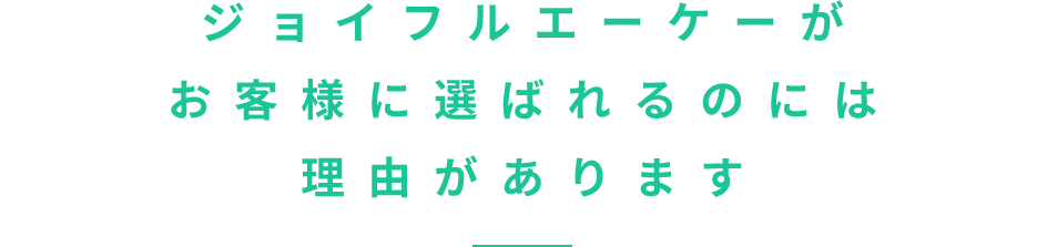 ジョイフルエーケーがお客様に選ばれるのには理由があります